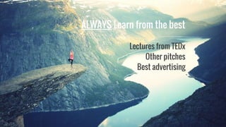 ALWAYS Learn from the best
Lectures from TEDx
Other pitches
Best advertising
 