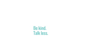 Be kind.
Talk less.
 