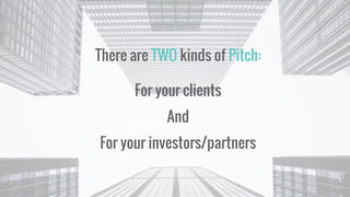 There are TWO kinds of Pitch:
For your clients
And
For your investors/partners
 