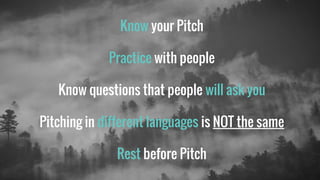 Know your Pitch
Practice with people
Know questions that people will ask you
Pitching in different languages is NOT the same
Rest before Pitch
 