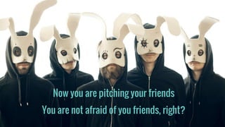 Now you are pitching your friends
You are not afraid of you friends, right?
 