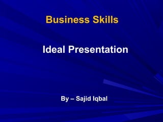 Business Skills
Ideal Presentation
By – Sajid Iqbal
 