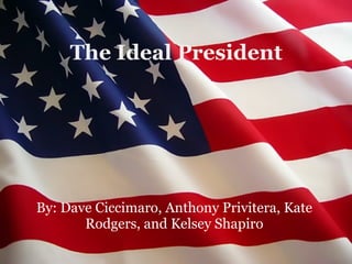 The Ideal President By: Dave Ciccimaro, Anthony Privitera, Kate Rodgers, and Kelsey Shapiro 