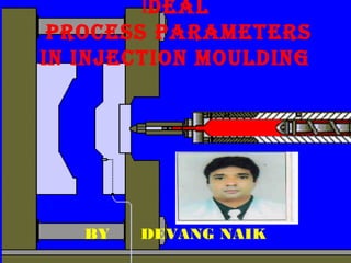 IDEAL
PROCESS PARAMETERS
In InjECTIOn MOuLDIng
BY DEVANG NAIK
 