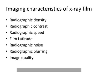 Imaging characteristics of x-ray film
• Radiographic density
• Radiographic contrast
• Radiographic speed
• Film Latitude
• Radiographic noise
• Radiographic blurring
• Image quality
 