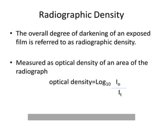 Radiographic Density
• The overall degree of darkening of an exposed
film is referred to as radiographic density.
• Measured as optical density of an area of the
radiograph
optical density=Log10 Io
It
 
