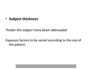 • Subject thickness
Thicker the subject more beam attenuated
Exposure factors to be varied according to the size of
the patient.
 