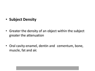 • Subject Density
• Greater the density of an object within the subject
greater the attenuation
• Oral cavity-enamel, dentin and cementum, bone,
muscle, fat and air.
 