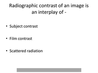 Radiographic contrast of an image is
an interplay of -
• Subject contrast
• Film contrast
• Scattered radiation
 