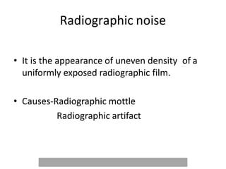Radiographic noise
• It is the appearance of uneven density of a
uniformly exposed radiographic film.
• Causes-Radiographic mottle
Radiographic artifact
 