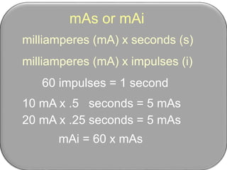 mAs or mAi
milliamperes (mA) x seconds (s)
milliamperes (mA) x impulses (i)
60 impulses = 1 second
10 mA x .5 seconds = 5 mAs
20 mA x .25 seconds = 5 mAs
mAi = 60 x mAs
 