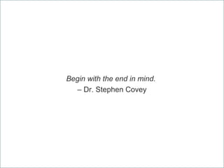 Begin with the end in mind.
– Dr. Stephen Covey

 