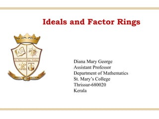Ideals and Factor Rings
Diana Mary George
Assistant Professor
Department of Mathematics
St. Mary’s College
Thrissur-680020
Kerala
 