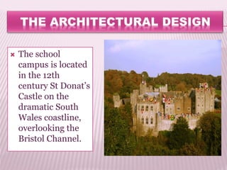  The school
campus is located
in the 12th
century St Donat’s
Castle on the
dramatic South
Wales coastline,
overlooking the
Bristol Channel.
 