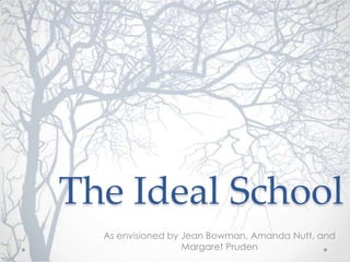 The Ideal School
  As envisioned by Jean Bowman, Amanda Nutt, and
                   Margaret Pruden
 