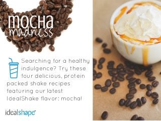 mocha
Searching for a healthy
indulgence? Try these
four delicious, protein
madness
packed shake recipes
featuring our latest
IdealShake flavor: mocha!
 