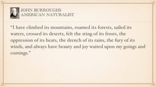 JOHN BURROUGHS
AMERICAN NATURALIST
“I have climbed its mountains, roamed its forests, sailed its
waters, crossed its deser...