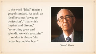 Obert C. Tanner
... the word “Ideal” means a
gospel standard. As such, an
ideal becomes “a way to
perfection”, “that which...