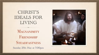 CHRIST’S
IDEALS FOR
LIVING
Magnanimity
Friendship
Steadfastness
Sunday 27th May at 7:00pm
 