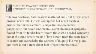CHARLES EDWARD JEFFERSON
AMERICAN CONGREGATIONAL CLERGYMAN
“He was practical , hard-headed, matter of fact , but he was ne...
