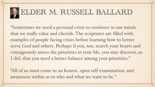ELDER M. RUSSELL BALLARD
“Sometimes we need a personal crisis to reinforce in our minds
that we really value and cherish. ...