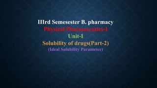 IIIrd Semesester B. pharmacy
Physical Pharmaceutics-I
Unit-I
Solubility of drugs(Part-2)
(Ideal Solubility Parameter)
 