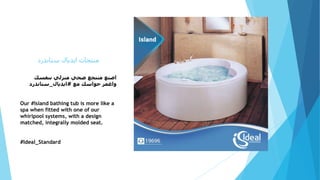 ‫ستاندرد‬ ‫ايديال‬ ‫منتجات‬
‫بنفسك‬ ‫منزلي‬ ‫صحي‬ ‫منتجع‬ ‫اصنع‬
‫مع‬ ‫حواسك‬ ‫واغمر‬#‫ايديال‬_‫ستاندرد‬
Our #Island bathing tub is more like a
spa when fitted with one of our
whirlpool systems, with a design
matched, integrally molded seat.
#Ideal_Standard
 