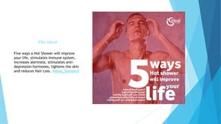 #Be Ideal
Five ways a Hot Shower will improve
your life, stimulates immune system,
increases alertness, stimulates anti-
depression hormones, tightens the skin
and reduces Hair Loss. #Ideal_Standard
 