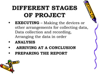 DIFFERENT STAGES OF PROJECT EXECUTING  – Making the devices or other arrangements for collecting data, Data collection and recording, Arranging the data in order ANALYSIS ARRIVING AT A CONCLUSION PREPARING THE REPORT 