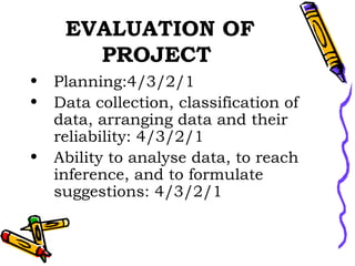 EVALUATION OF PROJECT   Planning:4/3/2/1 Data collection, classification of data, arranging data and their reliability: 4/3/2/1 Ability to analyse data, to reach inference, and to formulate suggestions: 4/3/2/1 