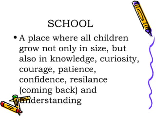 SCHOOL A place where all children grow not only in size, but also in knowledge, curiosity, courage, patience, confidence, resilance (coming back) and understanding  
