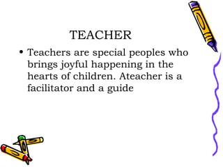 TEACHER Teachers are special peoples who brings joyful happening in the hearts of children. Ateacher is a facilitator and a guide  