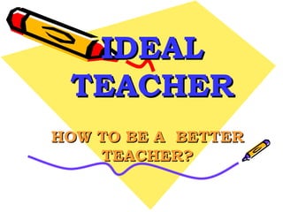 HOW TO BE A  BETTER TEACHER? IDEAL TEACHER 