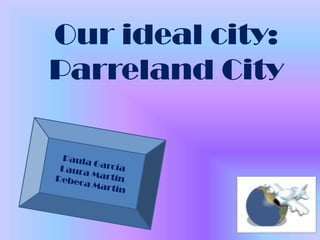 Our ideal city:
Parreland City
 
