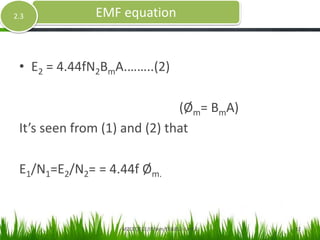 • E2 = 4.44fN2BmA.……..(2)
(Øm= BmA)
It’s seen from (1) and (2) that
E1/N1=E2/N2= = 4.44f Øm.
EMF equation2.3
MZCET/ECE/III Sem/EE6352- Unit 2 12
 