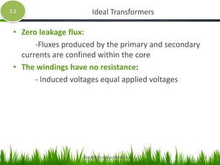 Ideal Transformers
• Zero leakage flux:
-Fluxes produced by the primary and secondary
currents are confined within the core
• The windings have no resistance:
- Induced voltages equal applied voltages
2.2
MZCET/ECE/III Sem/EE6352- Unit 2 3
 