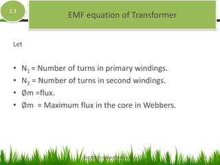 Let
• N1 = Number of turns in primary windings.
• N2 = Number of turns in second windings.
• ∅m =flux.
• ∅m = Maximum flux in the core in Webbers.
EMF equation of Transformer
2.3
MZCET/ECE/III Sem/EE6352- Unit 2 6
 