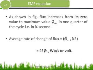 • As shown in fig- flux increases from its zero
value to maximum value Øm in one quarter of
the cycle i.e. in ¼ second.
• Average rate of change of flux = (Øm / ¼f.)
= 4f Øm Wb/s or volt.
EMF equation2.3
MZCET/ECE/III Sem/EE6352- Unit 2 8
 