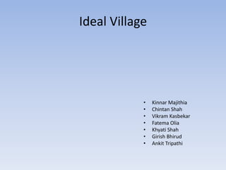 Ideal Village




            •   Kinnar Majithia
            •   Chintan Shah
            •   Vikram Kasbekar
            •   Fatema Olia
            •   Khyati Shah
            •   Girish Bhirud
            •   Ankit Tripathi
 