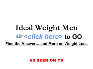 Ideal Weight Men
        <click here> to GO
Find the Answer… and More on Weight Loss



           AS SEEN ON TV
 