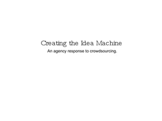 Creating the Idea Machine An agency response to crowdsourcing. 