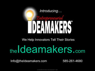Introducing…
ENTREPRENEURIAL IDEAMAKERSTM
2009
We Help Innovators Tell Their StoriesWe Help Innovators Tell Their Stories
thetheIdeamakers.Ideamakers.comcom
Info@theIdeamakers.com 585-261-4680Info@theIdeamakers.com 585-261-4680
 
