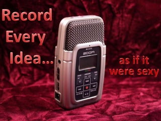 Record  Every   Idea… as if it were sexy 