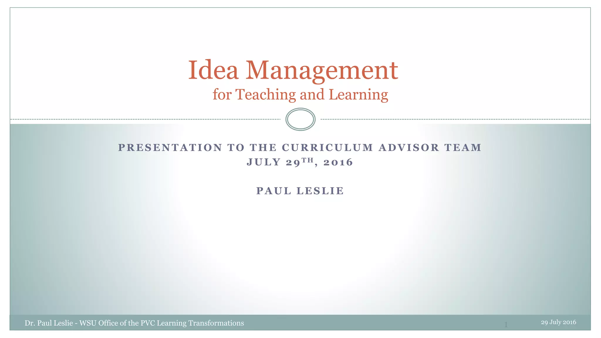 P R E S E N T A T I O N T O T H E C U R R I C U L U M A D V I S O R T E A M
J U L Y 2 9 T H , 2 0 1 6
P A U L L E S L I E
Idea Management
for Teaching and Learning
29 July 2016Dr. Paul Leslie - WSU Office of the PVC Learning Transformations 1
 