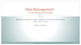 P R E S E N T A T I O N T O T H E C U R R I C U L U M A D V I S O R T E A M
J U L Y 2 9 T H , 2 0 1 6
P A U L L E S L I E
Idea Management
for Teaching and Learning
29 July 2016Dr. Paul Leslie - WSU Office of the PVC Learning Transformations 1
 
