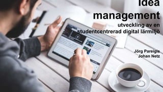 Idea
management
utveckling av en
studentcentrerad digital lärmiljö
Jörg Pareigis
Johan Netz
 