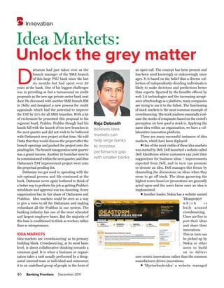 Innovation


Idea Markets:
Unlock the grey matter
D
            attaram had just taken over as the                             an open call. The concept has been present and
            branch manager of the SME branch                               has been used knowingly or unknowingly since
            of this large PSU bank since the last                          ages. It is based on the belief that a diverse col-
            six months but had spent over 20                               lection of independently-deciding individuals is
years at the bank. One of his biggest challenges                           likely to make decisions and predictions better
was in providing as fast a turnaround on credit                            than experts. Spurred by the benefits offered by
proposals as the new age private sector bank next                          web 2.0 technologies and the increasing accept-
door. He discussed with another SME branch BM                              ance of technology as a platform, many companies
in Delhi and designed a new process for credit                             are trying to use it to the fullest. The functioning
appraisals which had the potential to improve                              of stock markets is the most common example of
the TAT by 25% for all SME branches. With a lot                            crowdsourcing. The stock markets essentially eval-
of excitement he presented this proposal to his                            uate the stocks of companies based on the crowd’s
regional head, Prabhu. Prabhu though had his          raja debnath         perception on how good a stock is. Applying the
hands full with the launch of ten new branches in     believes Idea        same idea within an organization, we have a col-
the next quarter and did not wish to be bothered                           laborative innovation platform.
with Dattaram’s new project at that time. He told     markets can              There are many successful instances of idea
Datta that they would discuss the project after the   help large banks     markets, which have been deployed:
branch openings and pushed the project onto the                                l One of the most visible of these idea markets
                                                      to increase
pending list. The branch inauguration next quarter                         was started by Dell. Dell launched a website called
                                                      perfomance gap
was a grand success. Another 10 branches were to                           Dell IdeaStorm where customers can post their
be commissioned within the next quarter, and thus     with smaller banks   suggestions for business ideas / improvements
Dattaram’s TAT improvement project went onto                               expected from Dell, and in turn can promote
the perpetual pending list.                                                or demote an idea. Dell manages this forum by
    Dattaram too got used to operating with the                            channeling the discussions on ideas when they
sub-optimal process and life continued at the                              seem to go off track. The ideas garnering the
bank. Dattaram never again bothered to think of                            highest scores based on ‘promotions’ are generally
a better way to perform his job as getting Prabhu’s                        acted upon and the users know once an idea is
mindshare and approval was too daunting. Every                             implemented.
organization has its fair share of Dattarams and                               l Another leader, Nokia has a website named

Prabhus. Idea markets could be seen as a way                                                                    ‘Ideasproject’
to give a voice to all the Dattarams and making                                                                 which          is
redundant all the Prabhus in our system. The                                                                    built around
banking industry has one of the most educated                                                                   crowdsourcing.
and largest employee bases. But the majority of                                                                 Users are free to
this base is conditioned to think as workers rather                                                             post their ideas
than as intrapreneurs.                                                                                          and share their
                                                                                                                innovations.
Idea Markets                                                                                                    This in turn can
Idea markets use ‘crowdsourcing’ as its primary                                                                 be picked up by
building block. Crowdsourcing, at its most basic                                                                Nokia or other
level, is about collaborative thinking towards a                                                                users to build
common goal. It is when a business or organi-                                                                   on to deliver
zation takes a task usually performed by a desig-                          user centric innovations rather than the common
nated internal team or individual and outsources                           manufacturer driven innovations.
it to an undefined group of people in the form of                              l ‘Mystarbucksidea’ a website managed




40    Banking Frontiers      December 2011
 
