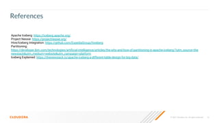 12
© 2021 Cloudera, Inc. All rights reserved.
References
Apache Iceberg: https://iceberg.apache.org/
Project Nessie: https://projectnessie.org/
Hive/Iceberg Integration: https://github.com/ExpediaGroup/hiveberg
Partitioning:
https://developer.ibm.com/technologies/artiﬁcial-intelligence/articles/the-why-and-how-of-partitioning-in-apache-iceberg/?utm_source=the
newstack&utm_medium=website&utm_campaign=platform
Iceberg Explained: https://thenewstack.io/apache-iceberg-a-different-table-design-for-big-data/
 