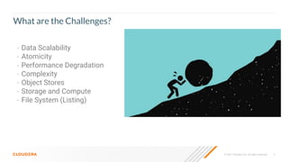 3
© 2021 Cloudera, Inc. All rights reserved.
What are the Challenges?
• Data Scalability
• Atomicity
• Performance Degradation
• Complexity
• Object Stores
• Storage and Compute
• File System (Listing)
 