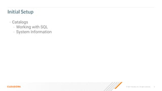 8
© 2021 Cloudera, Inc. All rights reserved.
Initial Setup
• Catalogs
– Working with SQL
– System Information
 